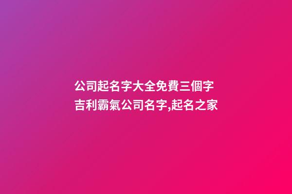 公司起名字大全免費三個字 吉利霸氣公司名字,起名之家-第1張-公司起名-玄機派